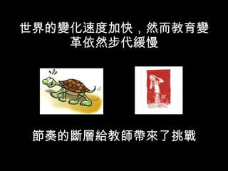 世界的變化速度加快，然而教育變革依然步代緩慢 節奏的斷層給教師帶來了挑戰 
