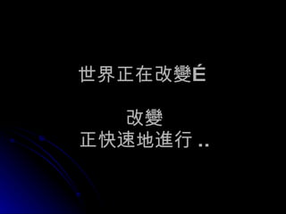 世界正在改變…  改變  正快速地進行 .. 