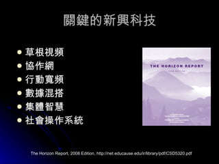 關鍵的新興科技 草根視頻 協作網 行動寬頻 數據混搭 集體智慧 社會操作系統 The Horizon Report, 2008 Edition, http://net.educause.edu/ir/library/pdf/CSD5320.pdf 
