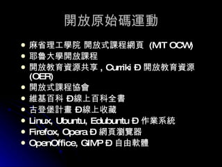 開放原始碼運動 麻省理工學院 開放式課程網頁  (MIT OCW)  耶魯大學開放課程 開放教育資源共享 , Curriki –  開放教育資源 (OER) 開放式課程協會 維基百科 – 線上百科全書 古登堡計畫 – 線上收藏 Linux, Ubuntu, Edubuntu –  作業系統 Firefox, Opera –  網頁瀏覽器 OpenOffice, GIMP –  自由軟體 