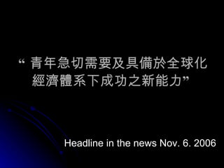 “ 青年急切需要及具備於全球化經濟體系下成功之新能力 ”   Headline in the news Nov. 6. 2006 