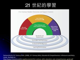 Partnership for 21 st  Century Skills. (2008).  21 st  Century Skills, Education & Competitiveness: A Resource and Policy Guide . Available at:  http://www.21stcenturyskills.org/documents/21st_century_skills_education_and_competitiveness_guide.pdf 21 世紀的學習 