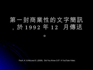 第一封商業性的文字簡訊，於 1992 年 12  月傳送。 Fisch, K. & McLeod S. (2008).  Did You Know 3.0?  A YouTube Video. 