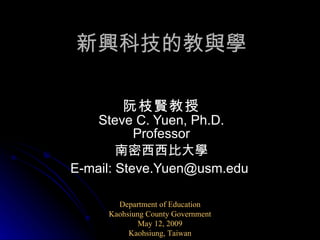 新興科技的教與學 阮枝賢教授 Steve C. Yuen, Ph.D. Professor 南密西西比大學 E-mail: Steve.Yuen@usm.edu   Department of Education Kaohsiung County Government May 12, 2009 Kaohsiung, Taiwan 