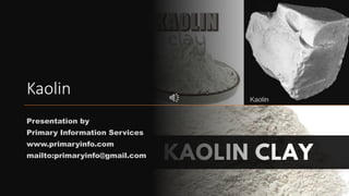 Kaolin
Presentation by
Primary Information Services
www.primaryinfo.com
mailto:primaryinfo@gmail.com
 