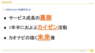 2020/09/19
© kaonavi Inc.
このセッションでお話すること
● サービス成長の裏側 
● 1年半におよぶカイゼン活動 
● カオナビの描く未来像 
3
 