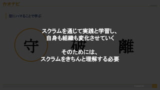 2020/09/19
40
型にハマることで学ぶ
守  破  離 
スクラムを通じて実践と学習し、
自身も組織も変化させていく
そのためには、
スクラムをきちんと理解する必要
© kaonavi Inc.
 