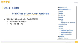 2020/09/19
© kaonavi Inc.
ポストモーテム運用
73
主に失敗に対するふりかえり、学習、再発防止活動
● 実施対象（クリティカルな失敗からの学びを優先）
○ 一定深刻度のインシデント
○ リリース後の巻き戻し
 