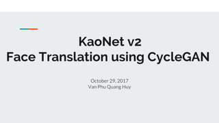 KaoNet v2
Face Translation using CycleGAN
October 29, 2017
Van Phu Quang Huy
 