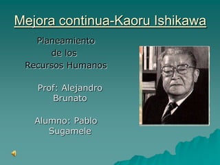Mejora continua-Kaoru Ishikawa Planeamiento              de los  Recursos Humanos Prof: Alejandro Brunato Alumno: Pablo Sugamele 