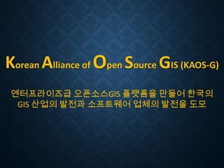 Korean Alliance of Open Source GIS (KAOS-G)
엔터프라이즈급 오픈소스GIS 플랫폼을 만들어 한국의
GIS 산업의 발전과 소프트웨어 업체의 발전을 도모

 
