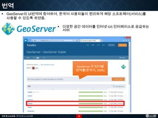 번역
 GeoServer의 UI번역에 참여하여, 한국어 사용자들이 편리하게 해당 소프트웨어(서비스)를
사용할 수 있도록 하였음.
 다양한 공간 데이터를 인터넷 GIS 인터페이스로 공급하는
서버

GeoServer 각 언어별
번역률(한국어, 100%)

전문 중소SW포럼 - 한국오픈소스GIS포럼

26

 