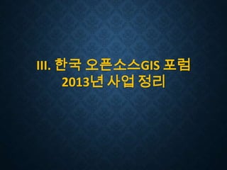 III. 한국 오픈소스GIS 포럼
2013년 사업 정리

 