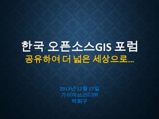 한국 오픈소스GIS 포럼
공유하여 더 넓은 세상으로…

2013년 12월 17일
가이아쓰리디㈜
박희구

 