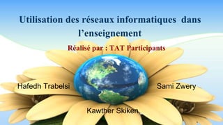 Utilisation des réseaux informatiques dans 
l’enseignement 
Réalisé par : TAT Participants 
Hafedh Trabelsi Sami Zwery 
Kawther Skiken 
 