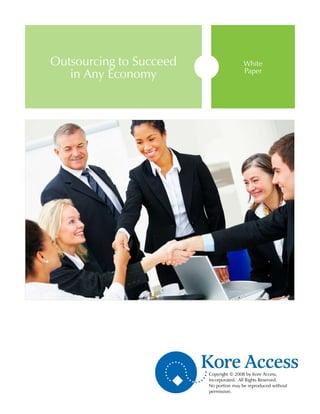 Outsourcing to Succeed                  White
   in Any Economy                       Paper




                         Copyright © 2008 by Kore Access,
                         Incorporated. All Rights Reserved.
                         No portion may be reproduced without
                         permission.
 