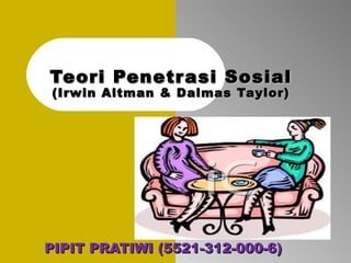 PIPIT PRATIWI (5521-312-000-6)PIPIT PRATIWI (5521-312-000-6)
Teori Penetrasi SosialTeori Penetrasi Sosial
(Irwin Altman & Dalmas Taylor)(Irwin Altman & Dalmas Taylor)
 