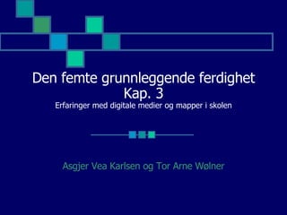 Den femte grunnleggende ferdighet Kap. 3 Erfaringer med digitale medier og mapper i skolen Asgjer Vea Karlsen og Tor Arne Wølner 