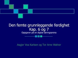 Den femte grunnleggende ferdighet Kap. 6 og 7 Oppgaver på en digital læringsarena Asgjer Vea Karlsen og Tor Arne Wølner 