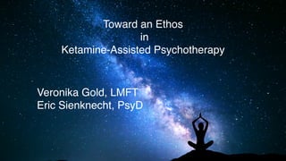 Toward an Ethos
in
Ketamine-Assisted Psychotherapy
Veronika Gold, LMFT
Eric Sienknecht, PsyD
 