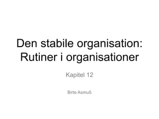 Den stabile organisation:
Rutiner i organisationer
Kapitel 12
Birte Asmuß
 