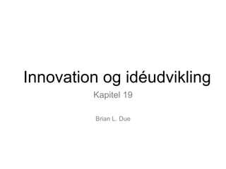 Innovation og idéudvikling
Kapitel 19
Brian L. Due
 