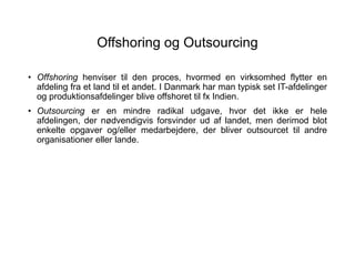 Offshoring og Outsourcing
• Offshoring henviser til den proces, hvormed en virksomhed flytter en
afdeling fra et land til ...
