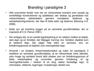 Branding i paradigme 3
• Helt overordnet forstår man her en virksomheds brand(s) som sociale og
omskiftelige konstruktione...