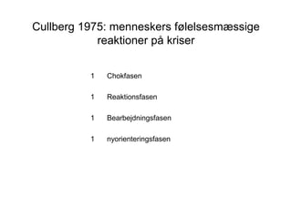 Cullberg 1975: menneskers følelsesmæssige
reaktioner på kriser
1 Chokfasen
1 Reaktionsfasen
1 Bearbejdningsfasen
1 nyorienteringsfasen
 