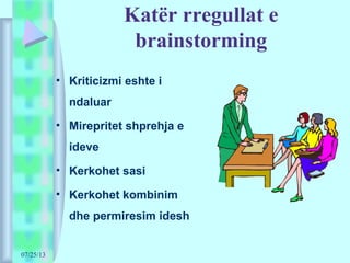 07/25/13
Katër rregullat e
brainstorming
• Kriticizmi eshte i
ndaluar
• Mirepritet shprehja e
ideve
• Kerkohet sasi
• Kerkohet kombinim
dhe permiresim idesh
 