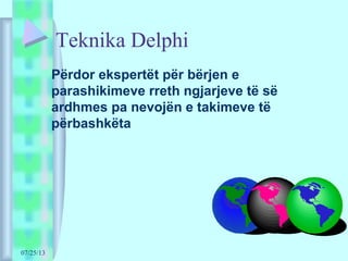 07/25/13
Teknika Delphi
Përdor ekspertët për bërjen e
parashikimeve rreth ngjarjeve të së
ardhmes pa nevojën e takimeve të
përbashkëta
 