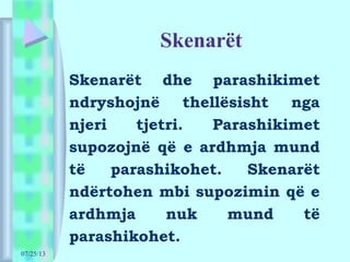 07/25/13
Skenarët
Skenarët dhe parashikimet
ndryshojnë thellësisht nga
njeri tjetri. Parashikimet
supozojnë që e ardhmja mund
të parashikohet. Skenarët
ndërtohen mbi supozimin që e
ardhmja nuk mund të
parashikohet.
 