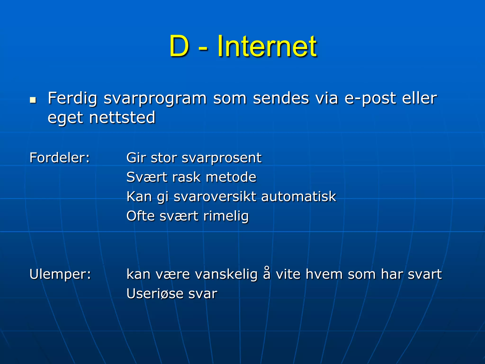 D - InternetFerdig svarprogram som sendes via e-post eller eget nettstedFordeler:	Gir stor svarprosent			Svært rask metode			Kan gi svaroversikt automatisk			Ofte svært rimeligUlemper:	kan være vanskelig å vite hvem som har svart			Useriøse svar