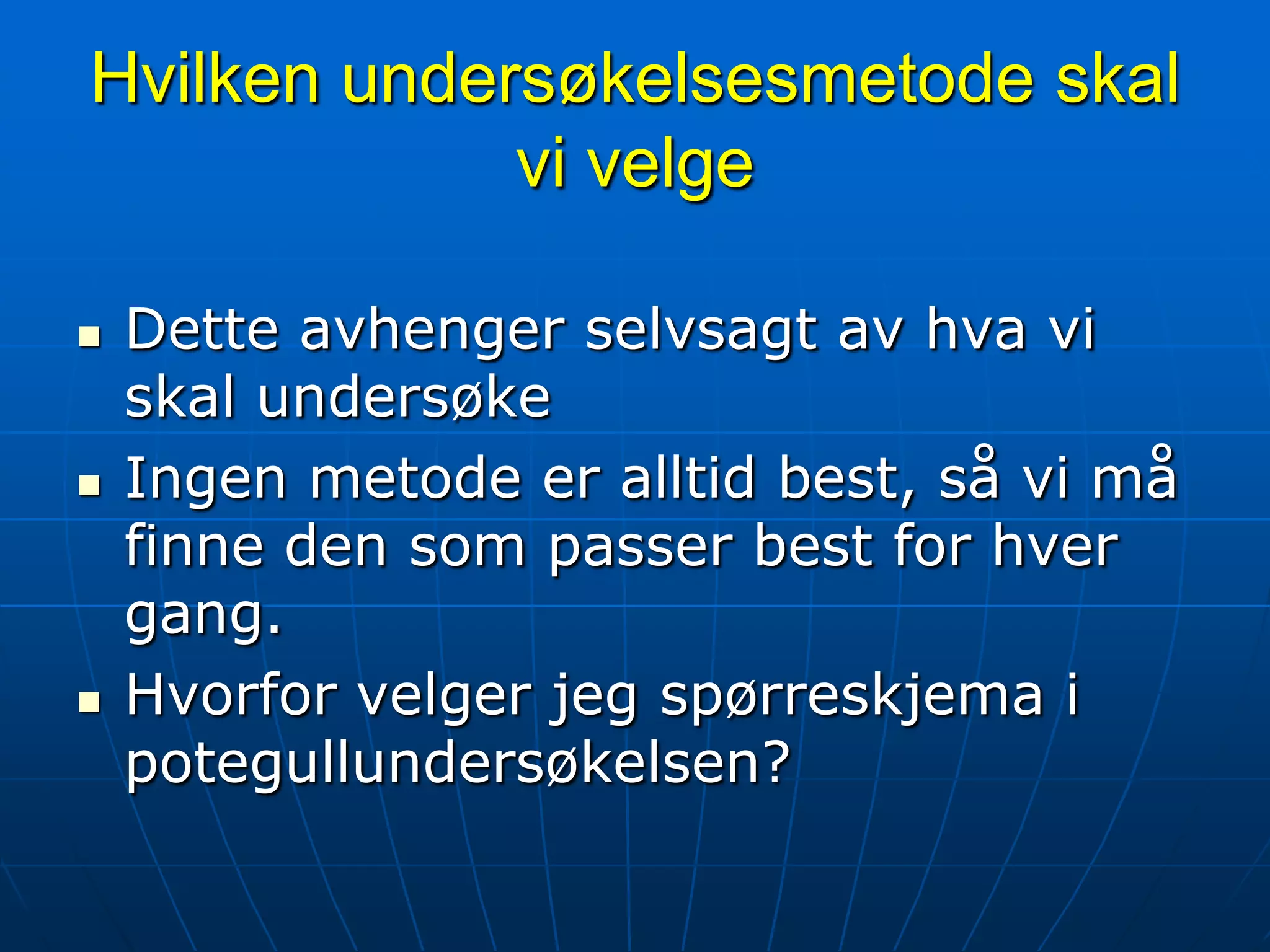 Hvilken undersøkelsesmetode skal vi velgeDette avhenger selvsagt av hva vi skal undersøkeIngen metode er alltid best, så vi må finne den som passer best for hver gang.Hvorfor velger jeg spørreskjema i potegullundersøkelsen?