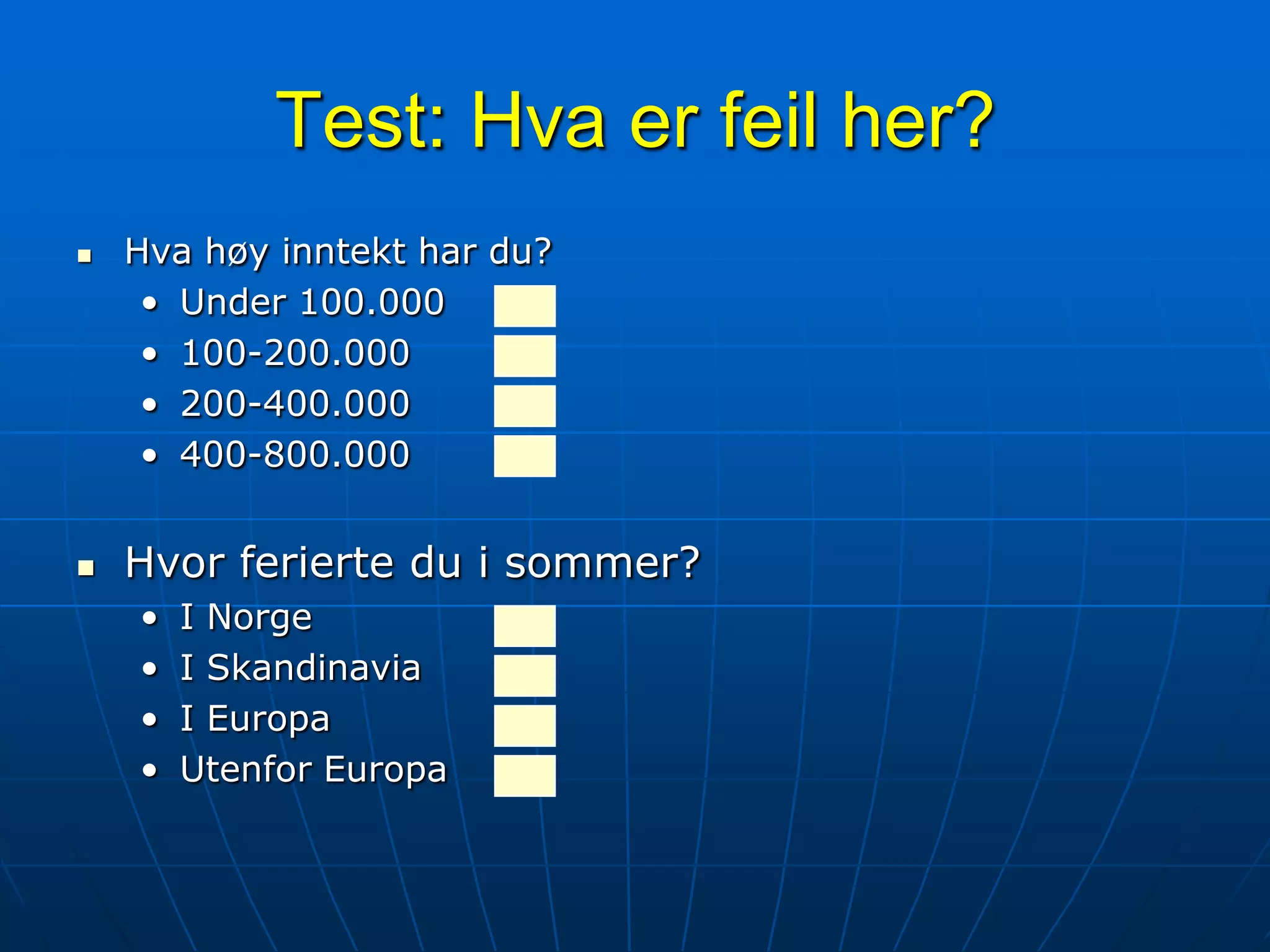 Test: Hva er feil her?Hva høy inntekt har du?Under 100.000100-200.000200-400.000400-800.000Hvor ferierte du i sommer?I NorgeI SkandinaviaI EuropaUtenfor Europa