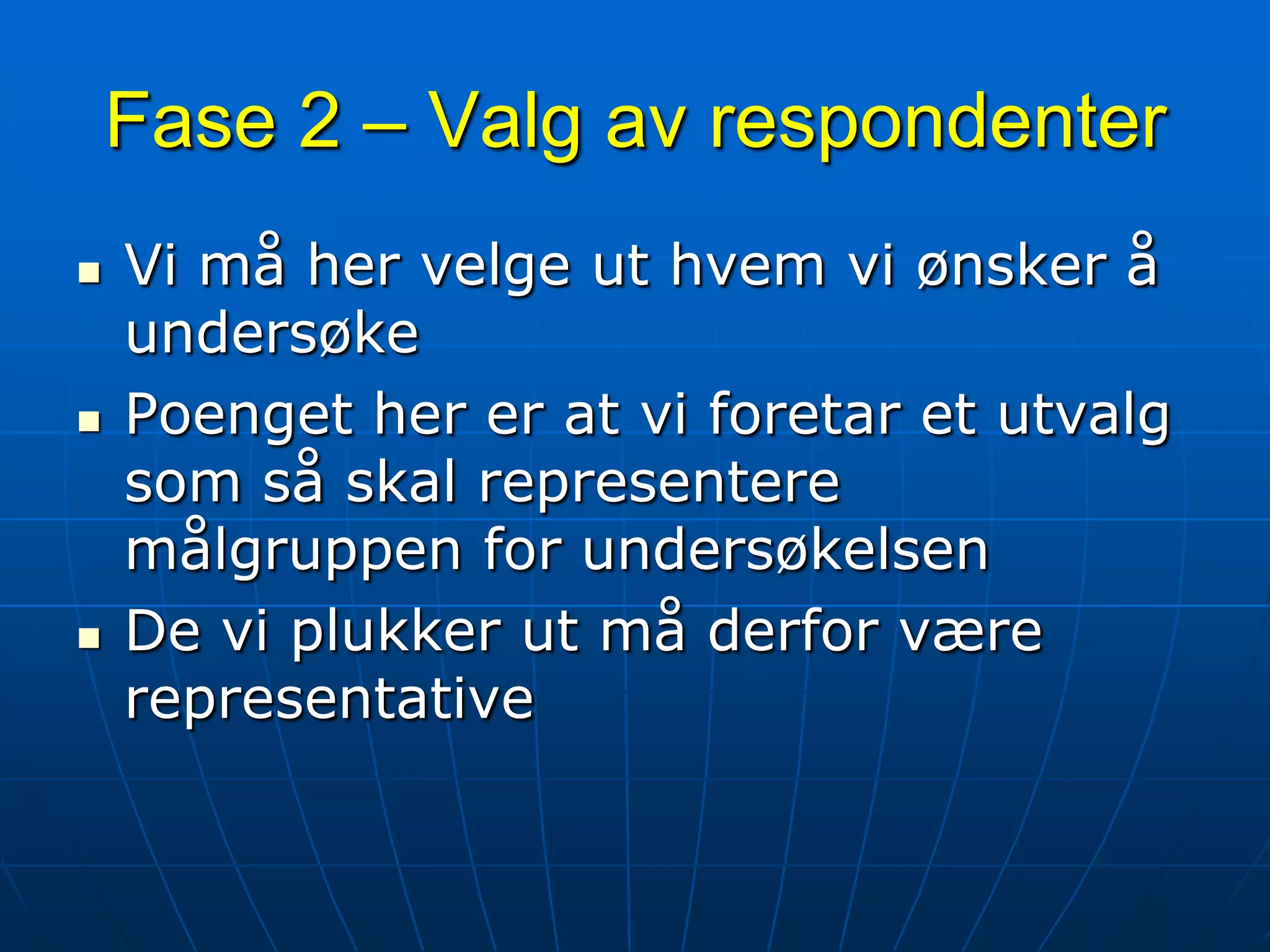 Fase 2 – Valg av respondenterVi må her velge ut hvem vi ønsker å undersøkePoenget her er at vi foretar et utvalg som så skal representere målgruppen for undersøkelsenDe vi plukker ut må derfor være representative