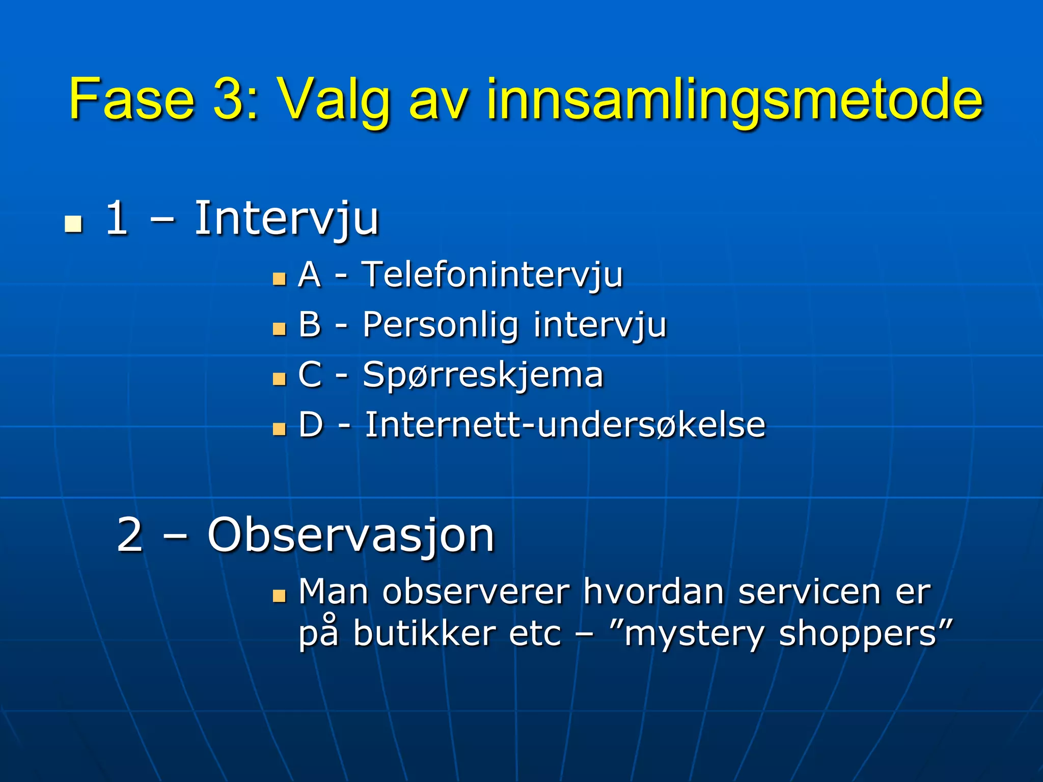 Fase 3: Valg av innsamlingsmetode1 – IntervjuA - TelefonintervjuB - Personlig intervjuC - SpørreskjemaD - Internett-undersøkelse2 – ObservasjonMan observerer hvordan servicen er på butikker etc – ”mystery shoppers”