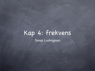Kap 4: frekvens
   Jonas Ludvigsson
 