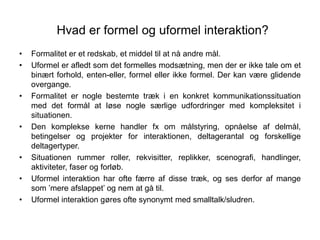 Hvad er formel og uformel interaktion?
• Formalitet er et redskab, et middel til at nå andre mål.
• Uformel er afledt som...