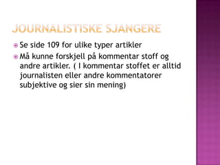  Se side 109 for ulike typer artikler
 Må kunne forskjell på kommentar stoff og
  andre artikler. ( I kommentar stoffet er alltid
  journalisten eller andre kommentatorer
  subjektive og sier sin mening)
 