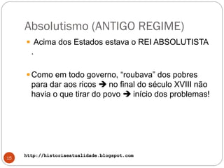 http://historiaeatualidade.blogspot.comhttp://historiaeatualidade.blogspot.com
Absolutismo (ANTIGO REGIME)
15
Acima dos Estados estava o REI ABSOLUTISTA
.
Como em todo governo, “roubava” dos pobres
para dar aos ricos  no final do século XVIII não
havia o que tirar do povo  início dos problemas!
 