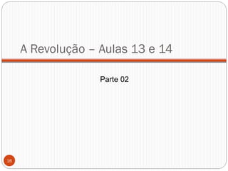A Revolução – Aulas 13 e 14
Parte 02
16
 