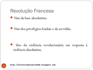 http://historiaeatualidade.blogspot.comhttp://historiaeatualidade.blogspot.com
Revolução Francesa
 Fim da base absolutista:
 Fim dos privilégios feudais e da servidão.
 Uso da violência revolucionária em resposta à
violência absolutista.
18
 
