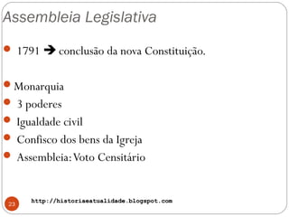 http://historiaeatualidade.blogspot.comhttp://historiaeatualidade.blogspot.com
Assembleia Legislativa
23
 1791  conclusão da nova Constituição.
Monarquia
 3 poderes
 Igualdade civil
 Confisco dos bens da Igreja
 Assembleia:Voto Censitário
 