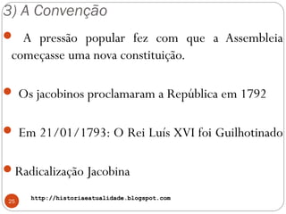 http://historiaeatualidade.blogspot.comhttp://historiaeatualidade.blogspot.com
3) A Convenção
25
 A pressão popular fez com que a Assembleia
começasse uma nova constituição.
 Os jacobinos proclamaram a República em 1792
 Em 21/01/1793: O Rei Luís XVI foi Guilhotinado
Radicalização Jacobina
 