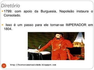 http://historiaeatualidade.blogspot.comhttp://historiaeatualidade.blogspot.com
Diretório
33
1799: com apoio da Burguesia, Napoleão instaura o
Consolado.
Isso é um passo para ele tornar-se IMPERADOR em
1804.
 