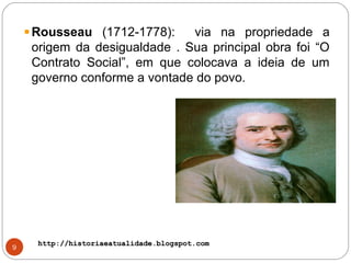 http://historiaeatualidade.blogspot.comhttp://historiaeatualidade.blogspot.com
9
Rousseau (1712-1778): via na propriedade a
origem da desigualdade . Sua principal obra foi “O
Contrato Social”, em que colocava a ideia de um
governo conforme a vontade do povo.
 
