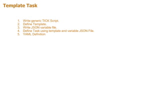 Template Task
1. Write generic TICK Script.
2. Define Template.
3. Write JSON variable file.
4. Define Task using template and variable JSON File.
5. YAML Definition
 