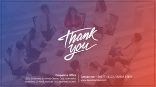 Contact us: – 98677 41102 / 82919 34856
www.kapadiaglobal.com
Corporate Office
1205, Goldcrest Business Centre, Opp. Manubhai
Jewellers, LT Road, Borivali (W), Mumbai 400092
_____
 