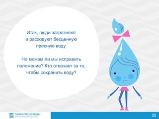Итак, люди загрязняют
и расходуют бесценную
пресную воду.
Но можем ли мы исправить
положение? Кто отвечает за то,
чтобы сохранить воду?
25
 